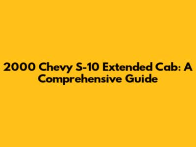 2000 Chevy S-10 Extended Cab: A Comprehensive Guide