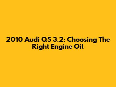2010 Audi Q5 3.2: Choosing The Right Engine Oil