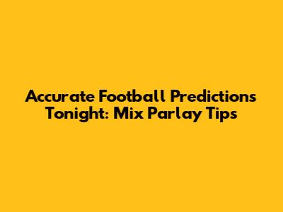 Accurate Football Predictions Tonight: Mix Parlay Tips