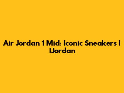 Air Jordan 1 Mid: Iconic Sneakers | IJordan