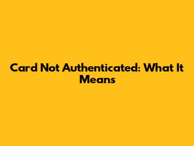 Card Not Authenticated: What It Means