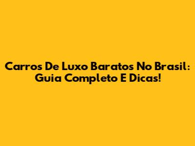 Carros De Luxo Baratos No Brasil: Guia Completo E Dicas!