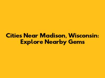 Cities Near Madison, Wisconsin: Explore Nearby Gems