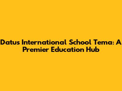 Datus International School Tema: A Premier Education Hub
