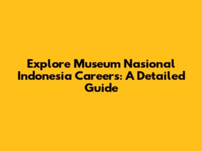 Explore Museum Nasional Indonesia Careers: A Detailed Guide