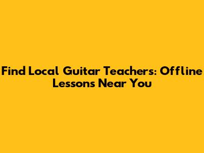 Find Local Guitar Teachers: Offline Lessons Near You