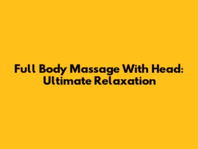 Full Body Massage With Head: Ultimate Relaxation