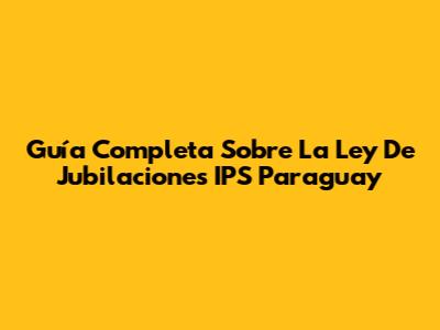 Guía Completa Sobre La Ley De Jubilaciones IPS Paraguay