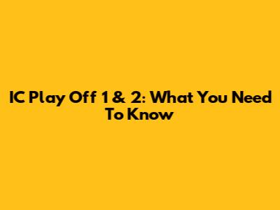 IC Play Off 1 & 2: What You Need To Know
