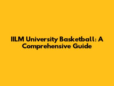 IILM University Basketball: A Comprehensive Guide