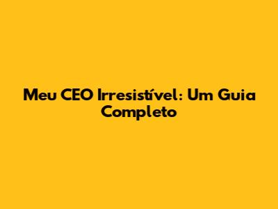 Meu CEO Irresistível: Um Guia Completo