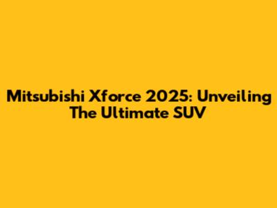 Mitsubishi Xforce 2025: Unveiling The Ultimate SUV