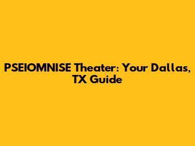 PSEIOMNISE Theater: Your Dallas, TX Guide