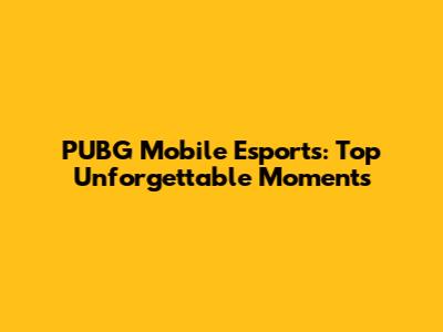 PUBG Mobile Esports: Top Unforgettable Moments