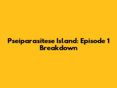 Pseiparasitese Island: Episode 1 Breakdown