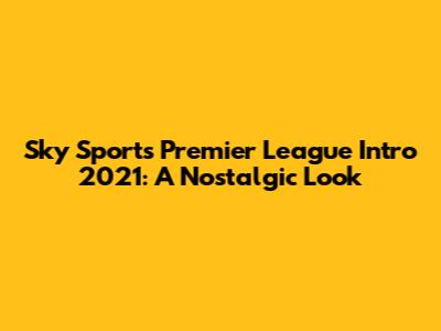 Sky Sports Premier League Intro 2021: A Nostalgic Look