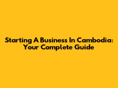 Starting A Business In Cambodia: Your Complete Guide