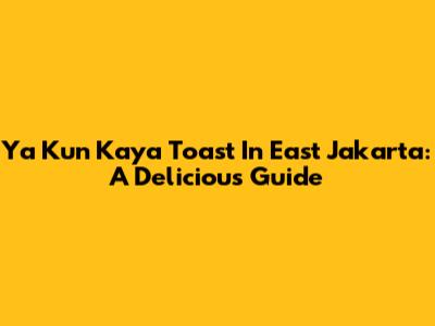 Ya Kun Kaya Toast In East Jakarta: A Delicious Guide