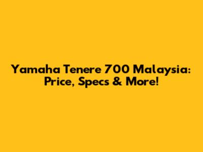 Yamaha Tenere 700 Malaysia: Price, Specs & More!
